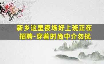新乡这里夜场好上班正在招聘-穿着时尚中介勿扰