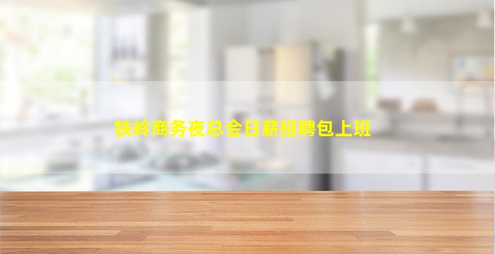 铁岭商务夜总会日薪招聘包上班